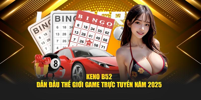 Keno B52 – Hình Thức Chơi Xổ Số Cực Chất, Thưởng Lớn